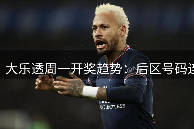 大乐透周一开奖趋势：后区号码连续四周呈现大数特征