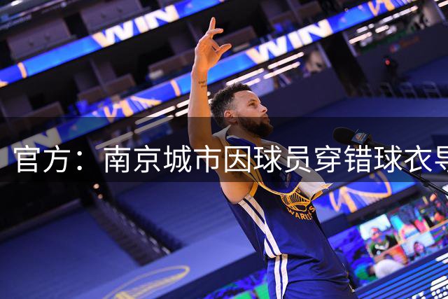 官方：南京城市因球员穿错球衣导致开球时间延误，被罚40000元