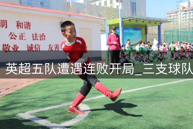 英超五队遭遇连败开局 三支球队陷入进球荒