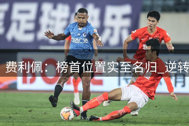 费利佩：榜首位置实至名归 逆转胜展现蓉城真本色