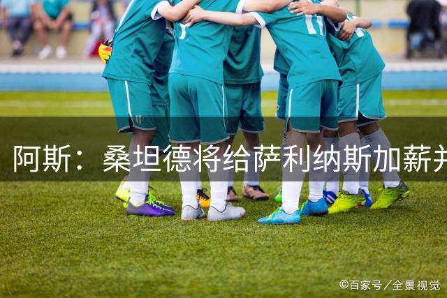 阿斯：桑坦德将给萨利纳斯加薪并抬高原1600万欧的解约金