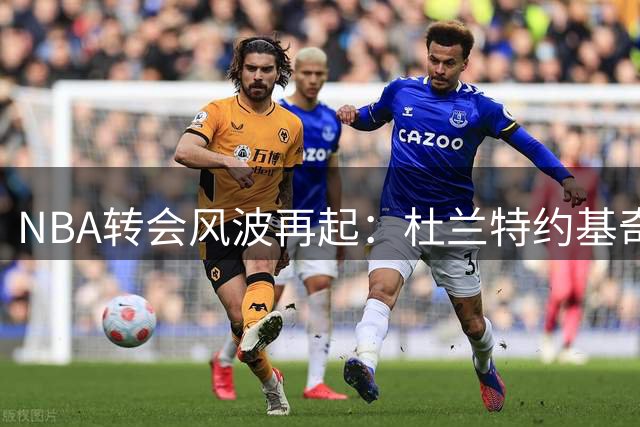 NBA转会风波再起：杜兰特约基奇未来成谜